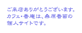 ご来店ありがとうございます。カフェ･香庵は、桑原香苗の個人サイトです。