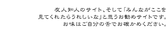 友人・知人、そして「みんながここを見てくれたらうれしいな」と思うお勧めサイトです。お味はご自分の舌でお確かめください。